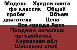  › Модель ­ Хундай санта фе классик › Общий пробег ­ 92 000 › Объем двигателя ­ 2 › Цена ­ 650 000 - Все города Авто » Продажа легковых автомобилей   . Кировская обл.,Шишканы слоб.